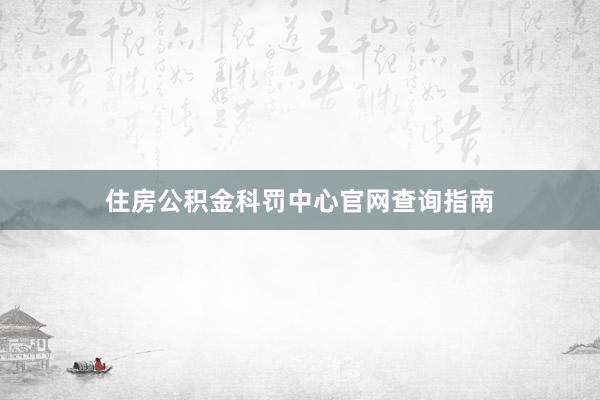 住房公积金科罚中心官网查询指南