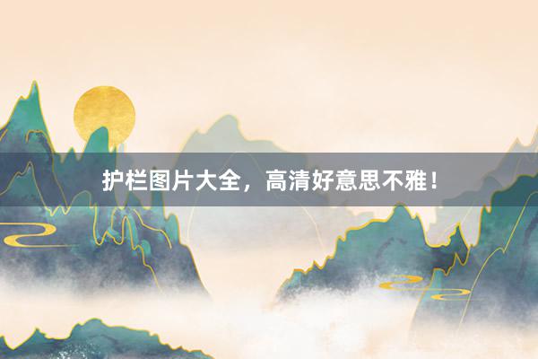 护栏图片大全，高清好意思不雅！