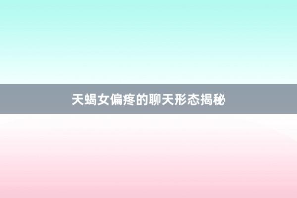 天蝎女偏疼的聊天形态揭秘